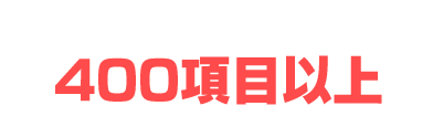 業界最多水準〝400項目以上〟
